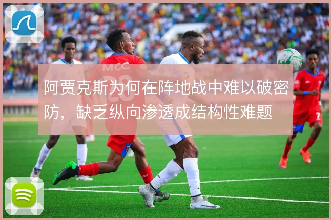阿贾克斯为何在阵地战中难以破密防，缺乏纵向渗透成结构性难题