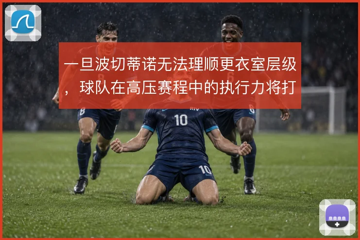 一旦波切蒂诺无法理顺更衣室层级，球队在高压赛程中的执行力将打折扣
