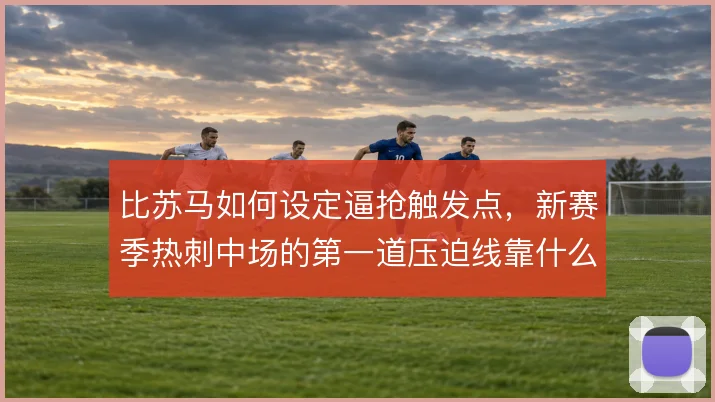 比苏马如何设定逼抢触发点，新赛季热刺中场的第一道压迫线靠什么撑住