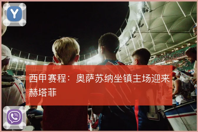 西甲赛程：奥萨苏纳坐镇主场迎来赫塔菲