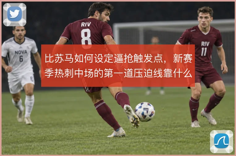 比苏马如何设定逼抢触发点，新赛季热刺中场的第一道压迫线靠什么撑住