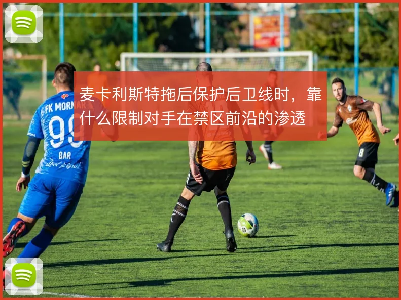 麦卡利斯特拖后保护后卫线时，靠什么限制对手在禁区前沿的渗透