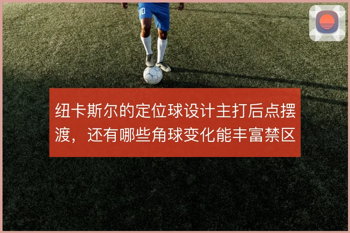 纽卡斯尔的定位球设计主打后点摆渡，还有哪些角球变化能丰富禁区套路
