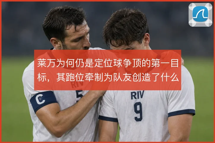 莱万为何仍是定位球争顶的第一目标，其跑位牵制为队友创造了什么