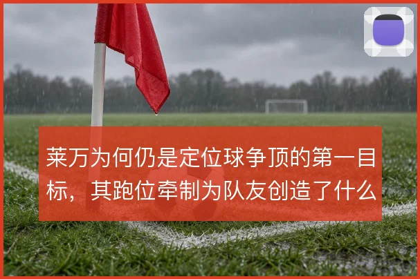 莱万为何仍是定位球争顶的第一目标，其跑位牵制为队友创造了什么