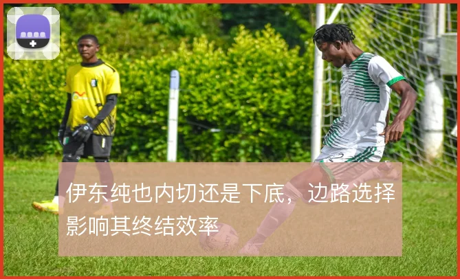 伊东纯也内切还是下底，边路选择影响其终结效率