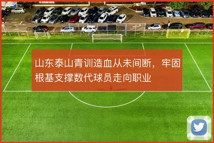山东泰山青训造血从未间断，牢固根基支撑数代球员走向职业