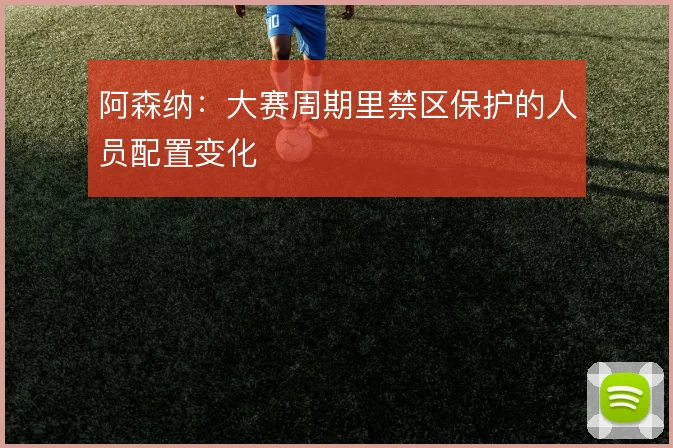 阿森纳:大赛周期里禁区保护的人员配置变化