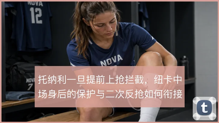 托纳利一旦提前上抢拦截，纽卡中场身后的保护与二次反抢如何衔接