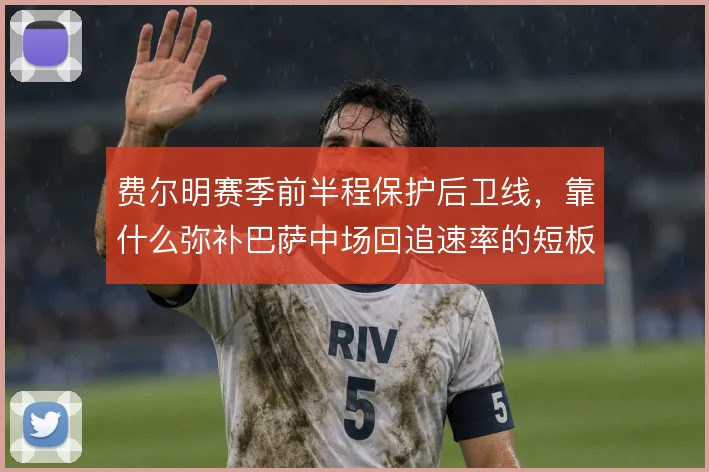 费尔明赛季前半程保护后卫线，靠什么弥补巴萨中场回追速率的短板