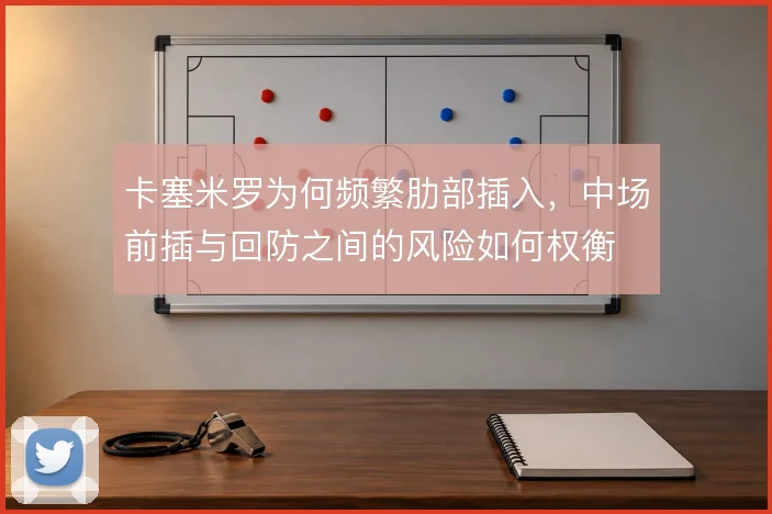 卡塞米罗为何频繁肋部插入,中场前插与回防之间的风险如何权衡