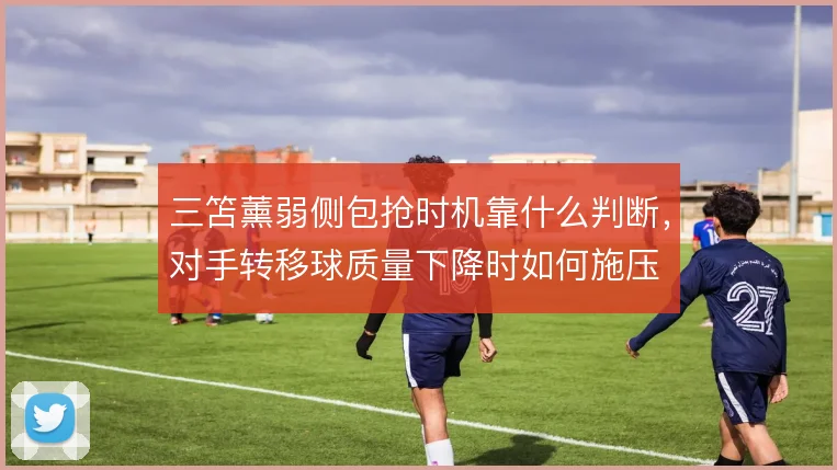 三笘薰弱侧包抢时机靠什么判断，对手转移球质量下降时如何施压