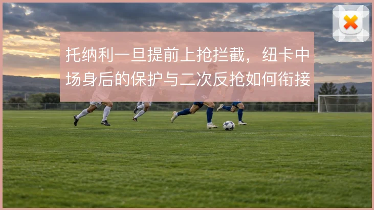 托纳利一旦提前上抢拦截,纽卡中场身后的保护与二次反抢如何衔接