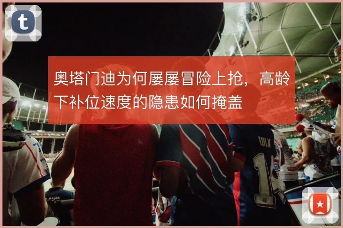 奥塔门迪为何屡屡冒险上抢，高龄下补位速度的隐患如何掩盖