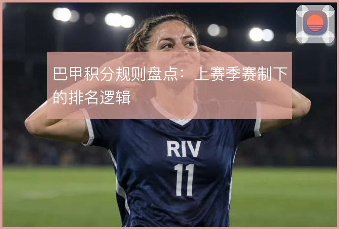 巴甲积分规则盘点:上赛季赛制下的排名逻辑