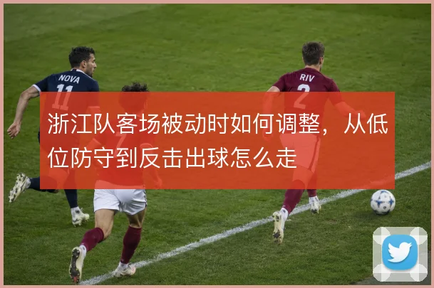 浙江队客场被动时如何调整，从低位防守到反击出球怎么走