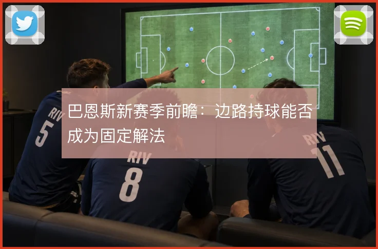 巴恩斯新赛季前瞻:边路持球能否成为固定解法
