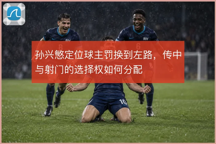 孙兴慜定位球主罚换到左路，传中与射门的选择权如何分配