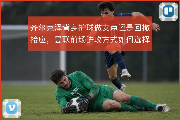 齐尔克泽背身护球做支点还是回撤接应，曼联前场进攻方式如何选择