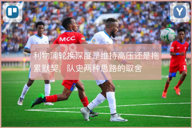 利物浦轮换深度是维持高压还是拖累默契,队史两种思路的取舍