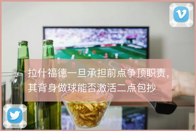 拉什福德一旦承担前点争顶职责，其背身做球能否激活二点包抄
