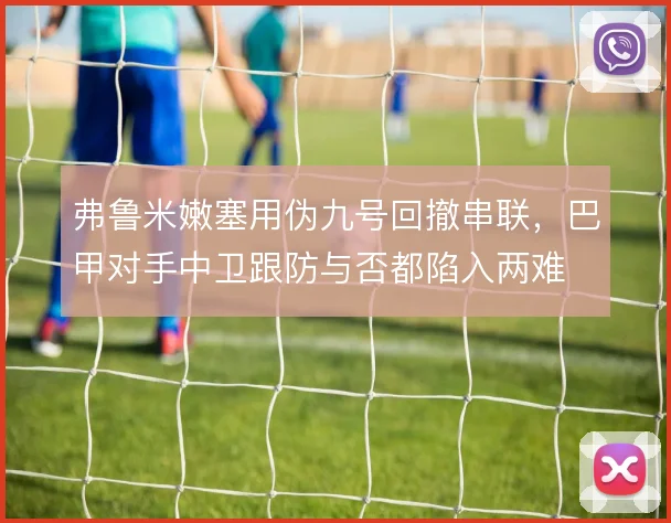 弗鲁米嫩塞用伪九号回撤串联，巴甲对手中卫跟防与否都陷入两难