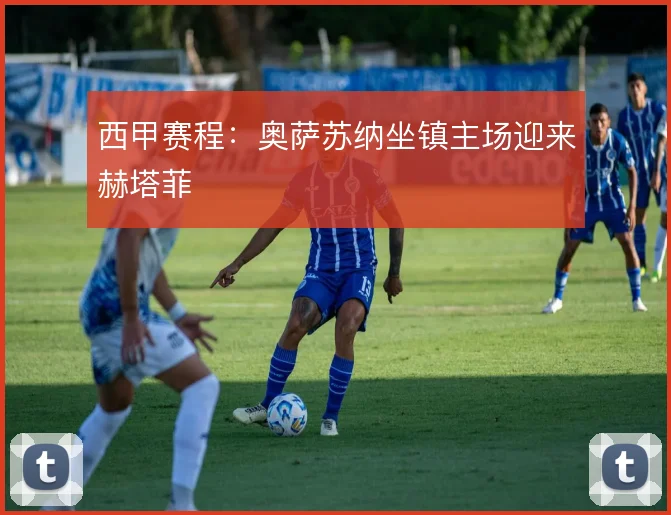 西甲赛程:奥萨苏纳坐镇主场迎来赫塔菲
