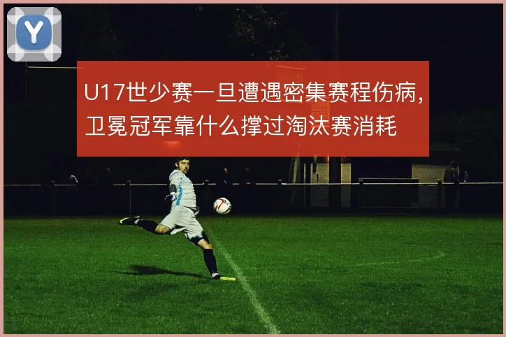 U17世少赛一旦遭遇密集赛程伤病，卫冕冠军靠什么撑过淘汰赛消耗