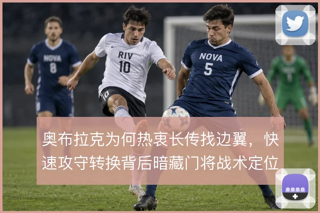 奥布拉克为何热衷长传找边翼，快速攻守转换背后暗藏门将战术定位