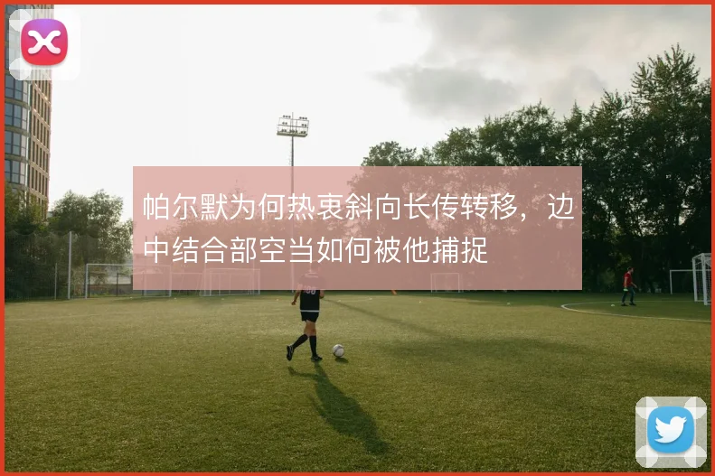 帕尔默为何热衷斜向长传转移,边中结合部空当如何被他捕捉