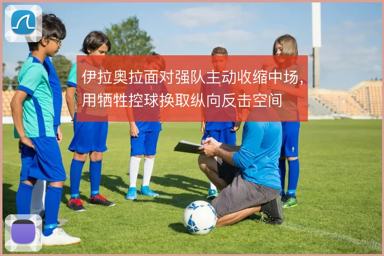 伊拉奥拉面对强队主动收缩中场，用牺牲控球换取纵向反击空间