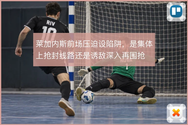 莱加内斯前场压迫设陷阱，是集体上抢封线路还是诱敌深入再围抢