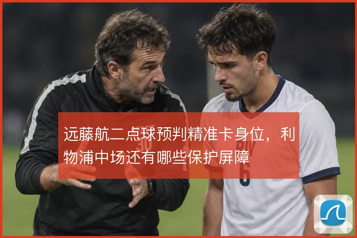 远藤航二点球预判精准卡身位，利物浦中场还有哪些保护屏障