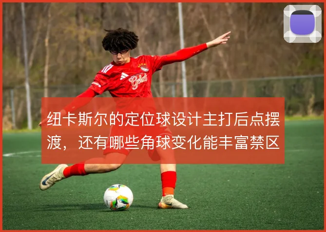 纽卡斯尔的定位球设计主打后点摆渡,还有哪些角球变化能丰富禁区套路