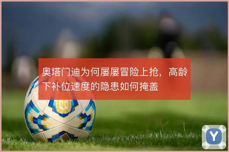 奥塔门迪为何屡屡冒险上抢,高龄下补位速度的隐患如何掩盖