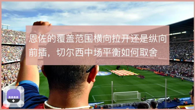 恩佐的覆盖范围横向拉开还是纵向前插，切尔西中场平衡如何取舍