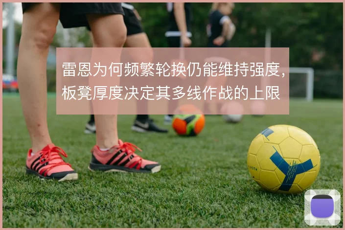 雷恩为何频繁轮换仍能维持强度，板凳厚度决定其多线作战的上限
