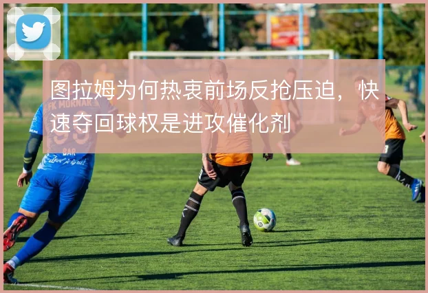 图拉姆为何热衷前场反抢压迫，快速夺回球权是进攻催化剂
