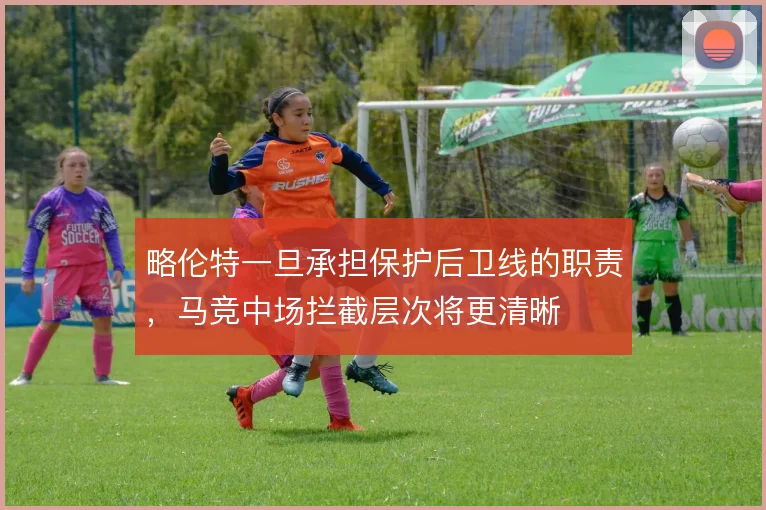 略伦特一旦承担保护后卫线的职责,马竞中场拦截层次将更清晰