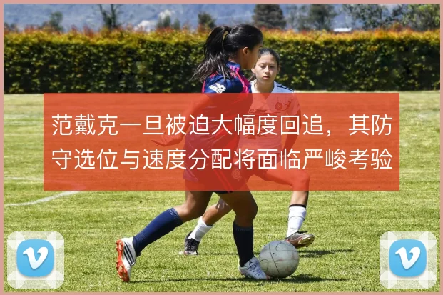 范戴克一旦被迫大幅度回追,其防守选位与速度分配将面临严峻考验