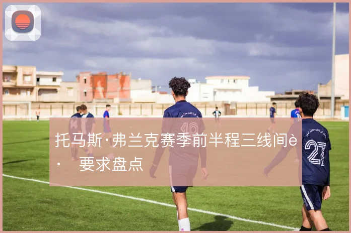 托马斯·弗兰克赛季前半程三线间距要求盘点
