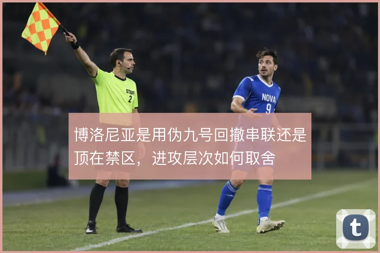 博洛尼亚是用伪九号回撤串联还是顶在禁区，进攻层次如何取舍
