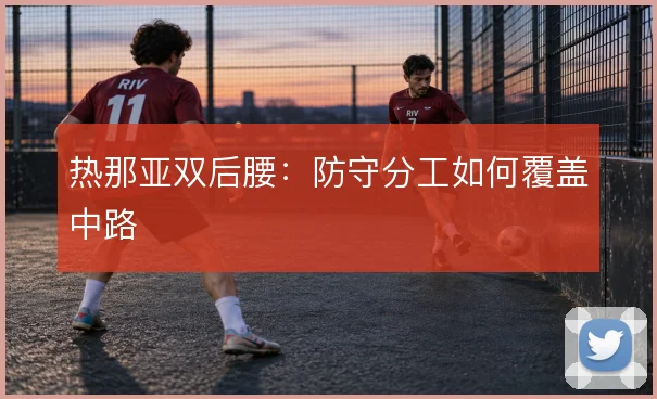 热那亚双后腰：防守分工如何覆盖中路