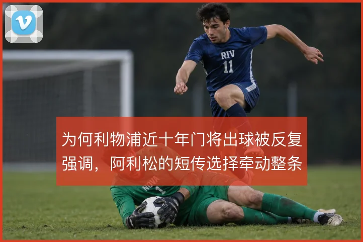 为何利物浦近十年门将出球被反复强调，阿利松的短传选择牵动整条后场推进
