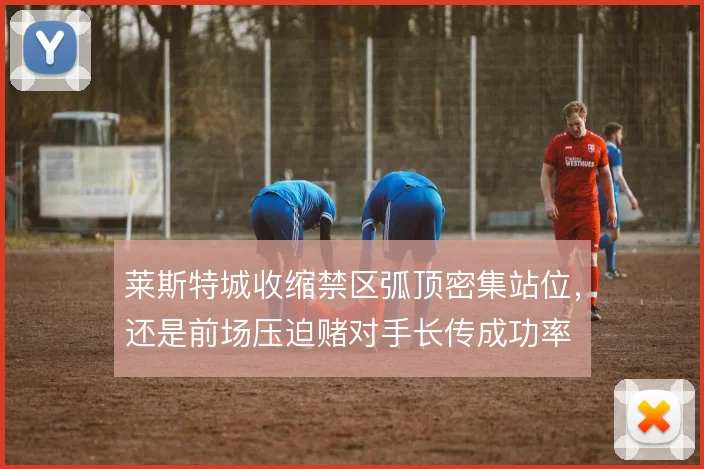 莱斯特城收缩禁区弧顶密集站位，还是前场压迫赌对手长传成功率