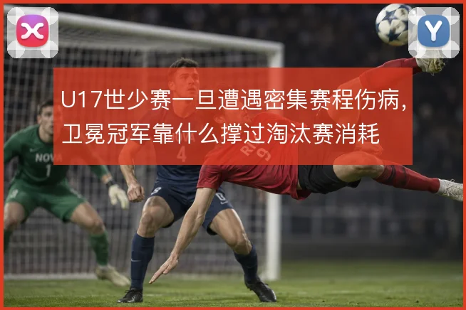 U17世少赛一旦遭遇密集赛程伤病，卫冕冠军靠什么撑过淘汰赛消耗