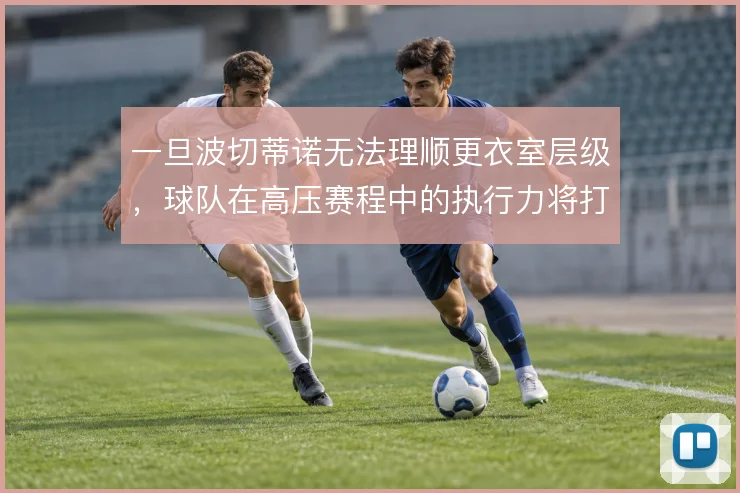 一旦波切蒂诺无法理顺更衣室层级，球队在高压赛程中的执行力将打折扣
