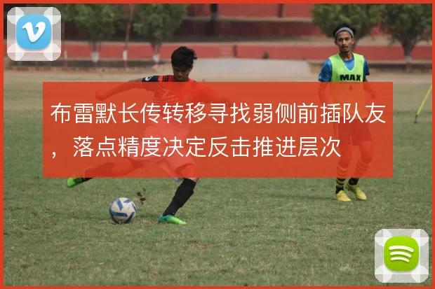 布雷默长传转移寻找弱侧前插队友，落点精度决定反击推进层次