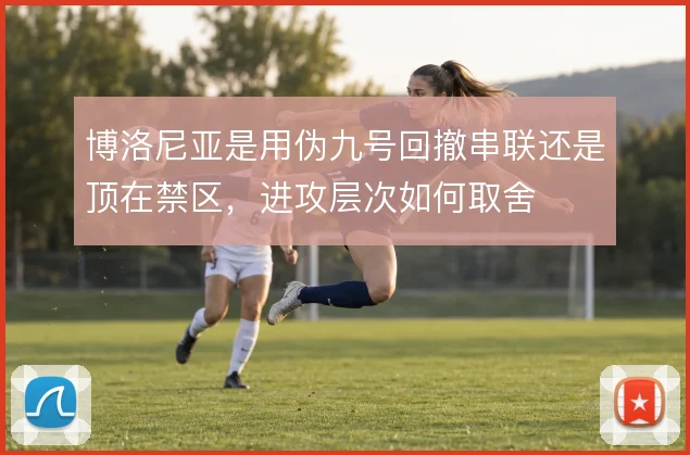 博洛尼亚是用伪九号回撤串联还是顶在禁区,进攻层次如何取舍