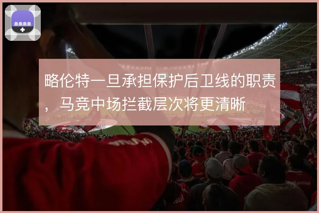 略伦特一旦承担保护后卫线的职责，马竞中场拦截层次将更清晰